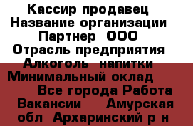 Кассир-продавец › Название организации ­ Партнер, ООО › Отрасль предприятия ­ Алкоголь, напитки › Минимальный оклад ­ 23 000 - Все города Работа » Вакансии   . Амурская обл.,Архаринский р-н